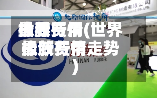 世界
橡胶费用
最新行情(世界
橡胶费用
最新行情走势)-第2张图片