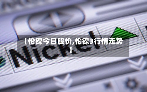 【伦镍今日股价,伦镍3行情走势】