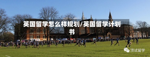 英国留学怎么样规划/英国留学计划书-第2张图片