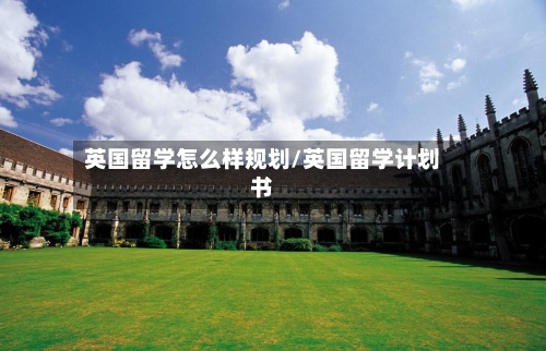 英国留学怎么样规划/英国留学计划书-第3张图片