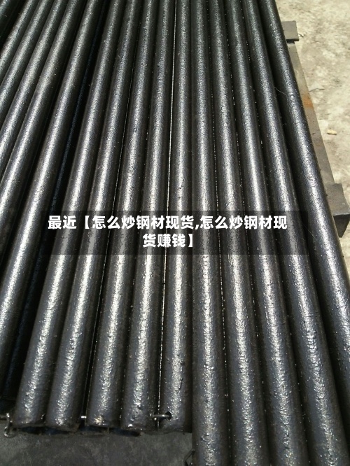 最近【怎么炒钢材现货,怎么炒钢材现货赚钱】