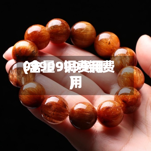 99999铜费用
(含量9999铜费用
)