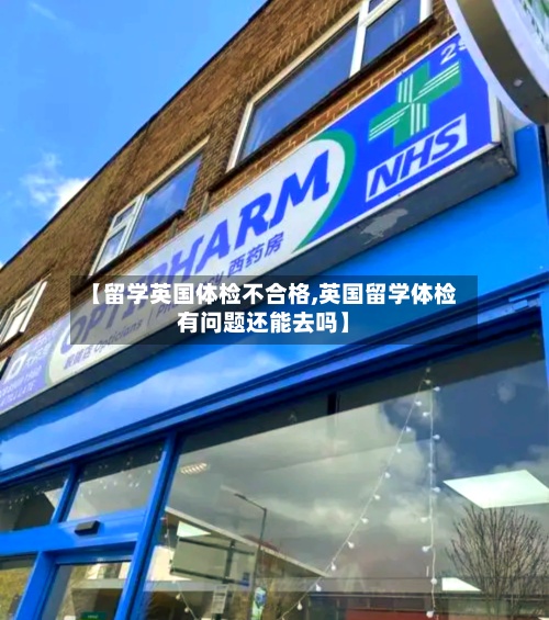 【留学英国体检不合格,英国留学体检有问题还能去吗】-第3张图片