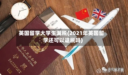 英国留学大学生漏税(2021年英国留学还可以退税吗)