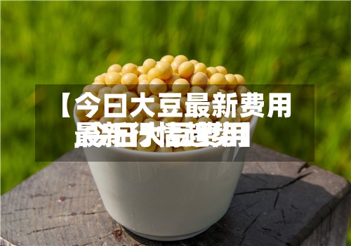 【今曰大豆最新费用
,今日大豆费用
最新行情趋势】-第2张图片
