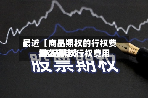 最近【商品期权的行权费用
,商品期权行权费用
怎么确定】