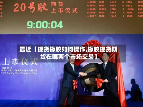 最近【现货橡胶如何操作,橡胶现货期货在哪两个市场交易】