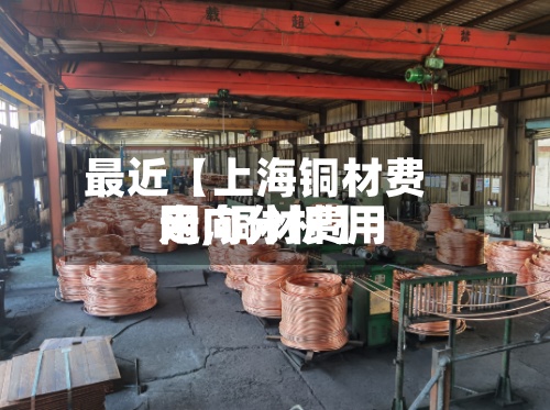 最近【上海铜材费用
网,铜材费用
走向分析】