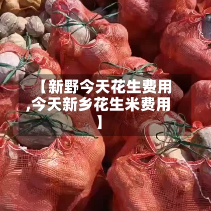 【新野今天花生费用
,今天新乡花生米费用
】-第2张图片