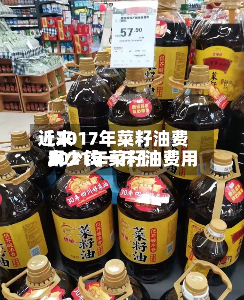 近来
【2017年菜籽油费用
2021年菜籽油费用
多少钱一斤】-第2张图片