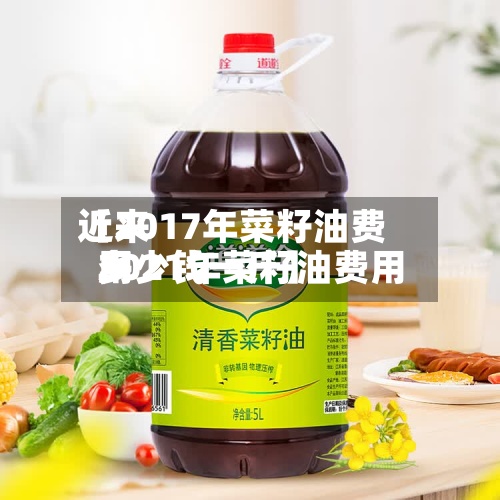 近来
【2017年菜籽油费用
2021年菜籽油费用
多少钱一斤】