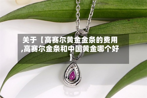 关于【高赛尔黄金金条的费用,高赛尔金条和中国黄金哪个好】