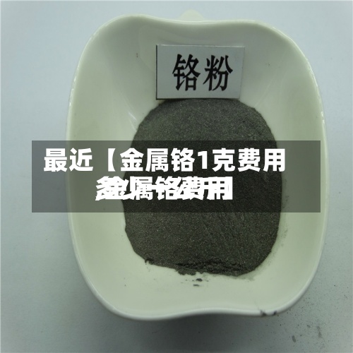 最近【金属铬1克费用
,金属铬费用
多少一公斤】-第2张图片