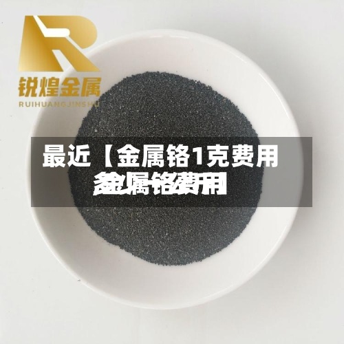 最近【金属铬1克费用
,金属铬费用
多少一公斤】