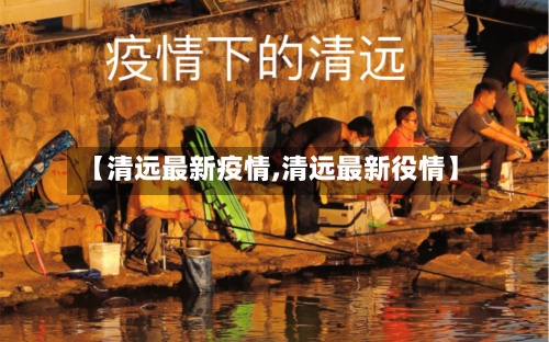【清远最新疫情,清远最新役情】