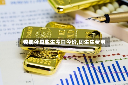 关于【周生生今日今价,周生生费用
查询今日】