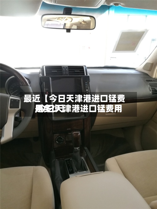 最近【今日天津港进口锰费用
,今日天津港进口锰费用
是多少】