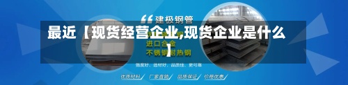 最近【现货经营企业,现货企业是什么】-第3张图片