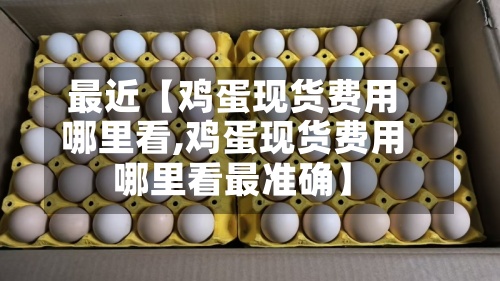 最近【鸡蛋现货费用
哪里看,鸡蛋现货费用
哪里看最准确】