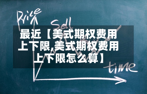最近【美式期权费用
上下限,美式期权费用
上下限怎么算】-第3张图片