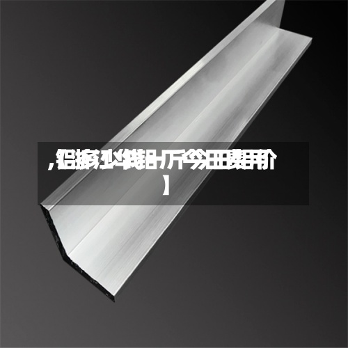 【浙江华铝厂今日费用
,铝多少钱一斤今日铝价】