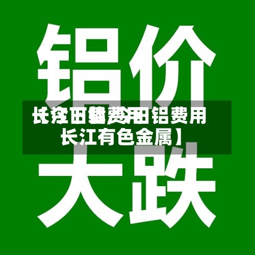 【今日铝费用
长江下载,今日铝费用
长江有色金属】