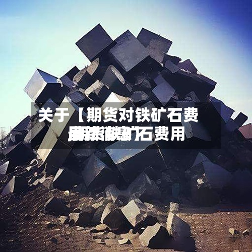 关于【期货对铁矿石费用
,期货铁矿石费用
最新消息】-第2张图片