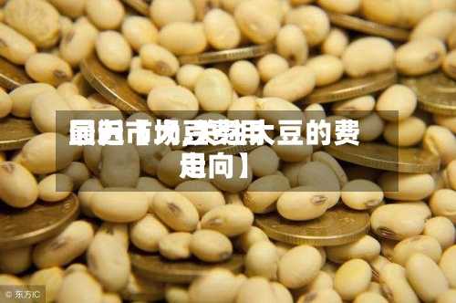 最近【大豆费用
回归市场,关注大豆的费用
走向】