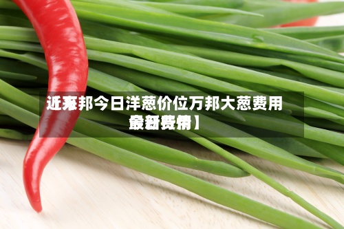 近来
【万邦今日洋葱价位万邦大葱费用
今日费用
最新行情】-第2张图片