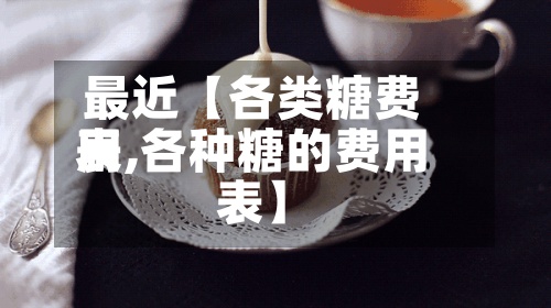 最近【各类糖费用
表,各种糖的费用
表】