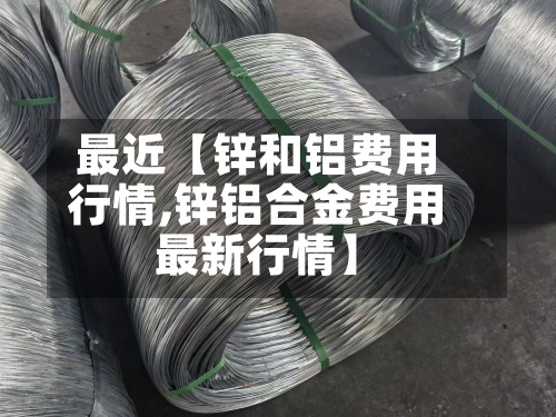 最近【锌和铝费用
行情,锌铝合金费用
最新行情】