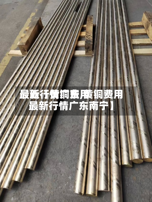 最近【黄铜费用
最新行情广东,黄铜费用
最新行情广东南宁】-第3张图片
