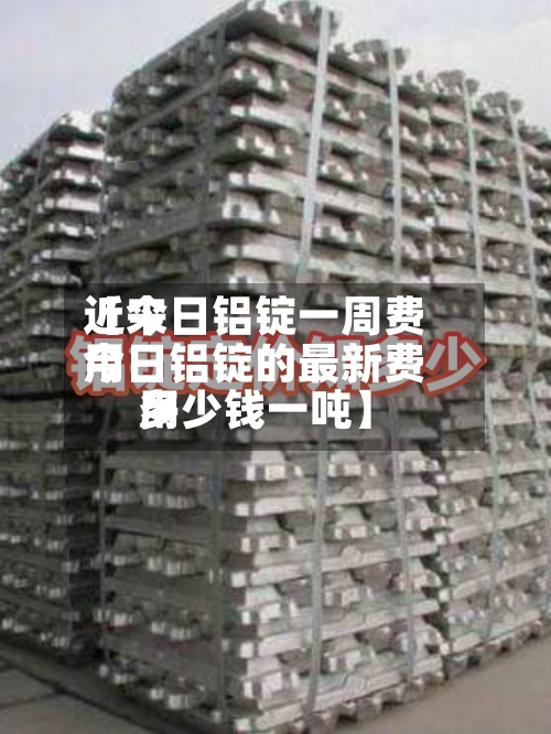 近来
【今日铝锭一周费用
今日铝锭的最新费用
多少钱一吨】