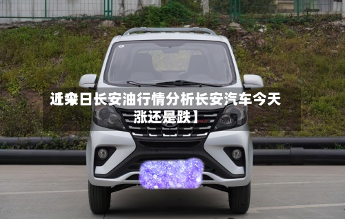 近来
【今日长安油行情分析长安汽车今天涨还是跌】