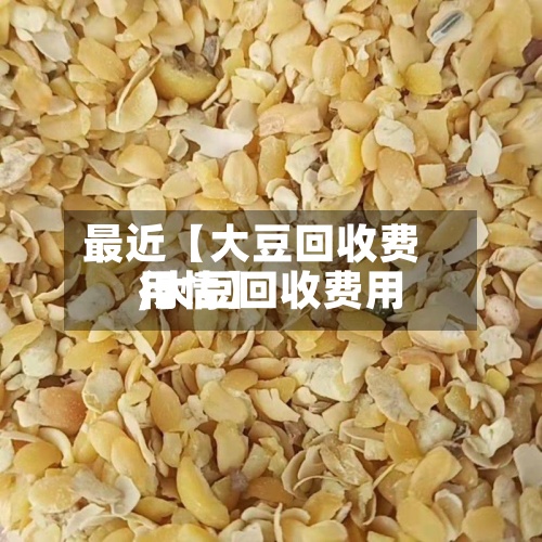 最近【大豆回收费用
,大豆回收费用
行情】-第2张图片