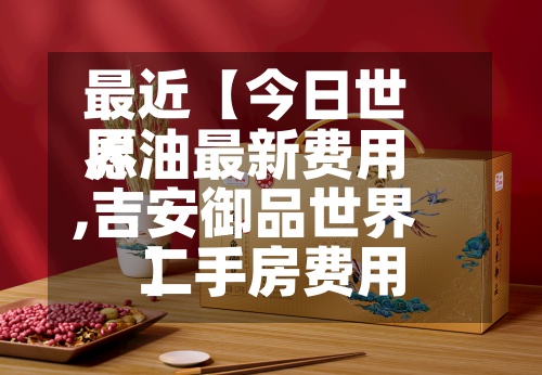 最近【今日世界
愿油最新费用
,吉安御品世界
二手房费用
】-第2张图片