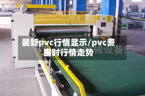 最新pvc行情显示/pvc费用实时行情走势-第2张图片