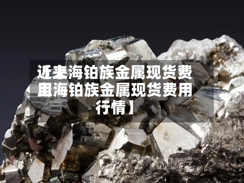 近来
【上海铂族金属现货费用
上海铂族金属现货费用
行情】