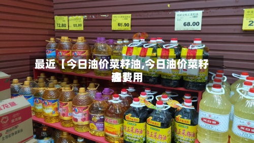 最近【今日油价菜籽油,今日油价菜籽油费用
表】-第2张图片