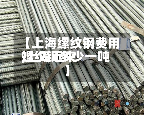 【上海缧纹钢费用
,上海近来
螺纹钢多少一吨】-第2张图片