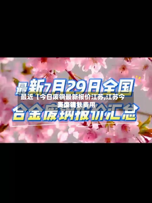 最近【今日废钢最新报价江苏,江苏今天废钢铁费用
多少钱】-第2张图片