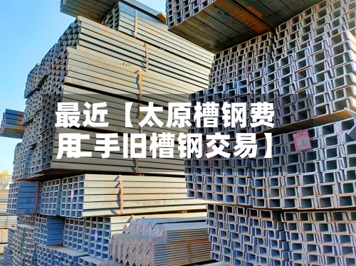 最近【太原槽钢费用,二手旧槽钢交易】-第2张图片