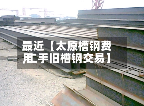 最近【太原槽钢费用,二手旧槽钢交易】-第3张图片
