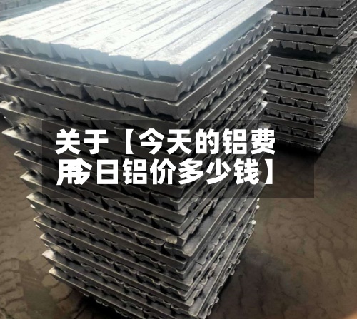 关于【今天的铝费用
,今日铝价多少钱】