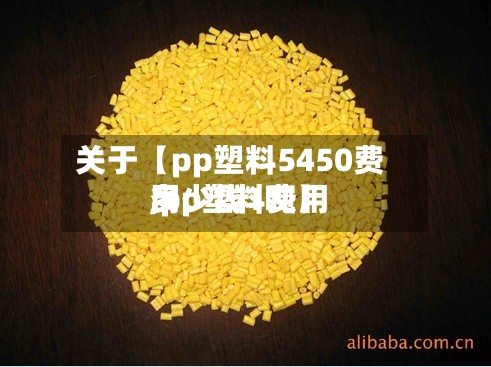 关于【pp塑料5450费用
,pp塑料费用
多少钱1吨】
