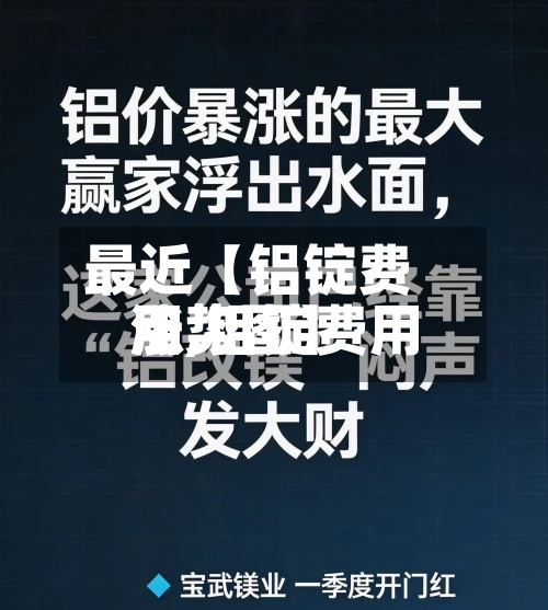 最近【铝锭费用
涨,铝锭费用
涨势图】