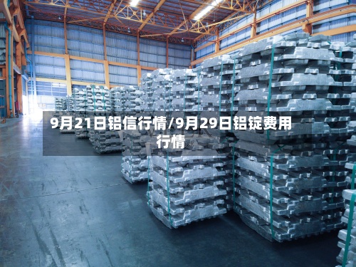 9月21日铝信行情/9月29日铝锭费用
行情