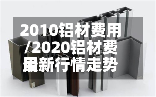 2010铝材费用
/2020铝材费用
最新行情走势-第2张图片