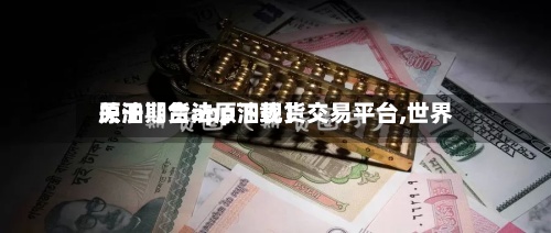 关于【合法原油现货交易平台,世界
原油期货app下载】-第2张图片