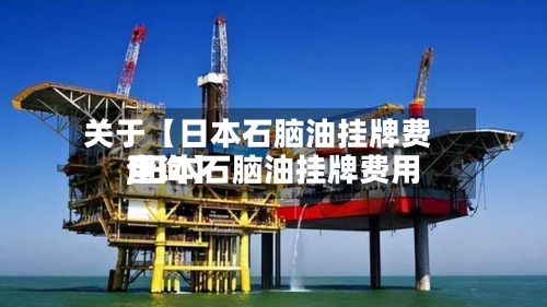 关于【日本石脑油挂牌费用,日本石脑油挂牌费用查询】